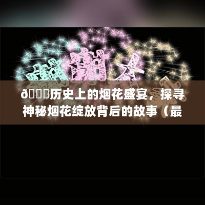 🌟历史上的烟花盛宴，探寻神秘烟花绽放背后的故事（最新烟花盛宴回顾）