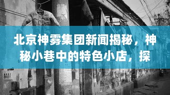 北京神雾集团新闻揭秘，神秘小巷中的特色小店，探寻历史尘埃中的故事