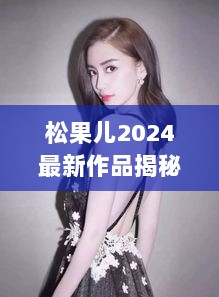 松果儿2024最新作品揭秘未来生活，引领科技革新风潮视频发布