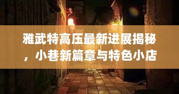 雅武特高压最新进展揭秘，小巷新篇章与特色小店的惊喜碰撞时刻