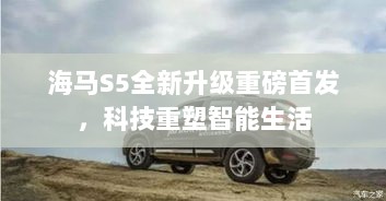 海马S5全新升级重磅首发，科技重塑智能生活