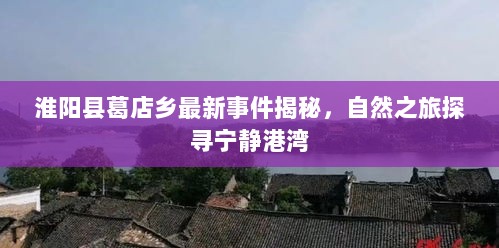 淮阳县葛店乡最新事件揭秘，自然之旅探寻宁静港湾