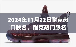 2024年11月22日耐克热门联名，耐克热门联名系列深度评测，体验与竞品对比