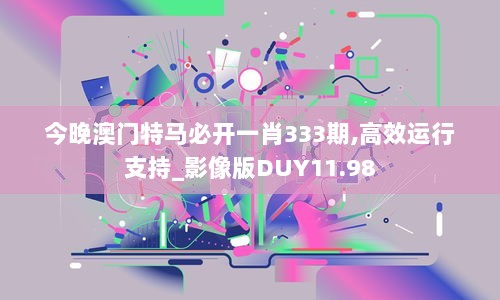 今晚澳门特马必开一肖333期,高效运行支持_影像版DUY11.98