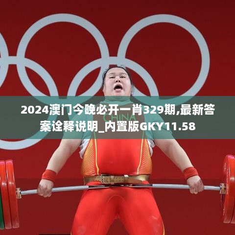 2024澳门今晚必开一肖329期,最新答案诠释说明_内置版GKY11.58