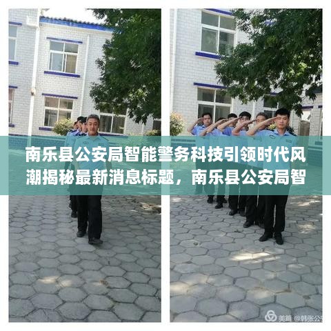 南乐县公安局智能警务科技引领时代风潮揭秘最新消息标题，南乐县公安局智能警务科技引领风潮，最新高科技产品揭秘与前沿应用动态报道