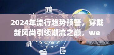 2024年流行趋势预警，穿戴新风尚引领潮流之巅，wear最新重磅更新