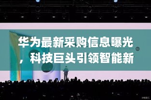 华为最新采购信息曝光，科技巨头引领智能新纪元潮流，未来生活体验升级揭秘