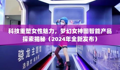 科技重塑女性魅力，梦幻女神图智能产品探索揭秘（2024年全新发布）