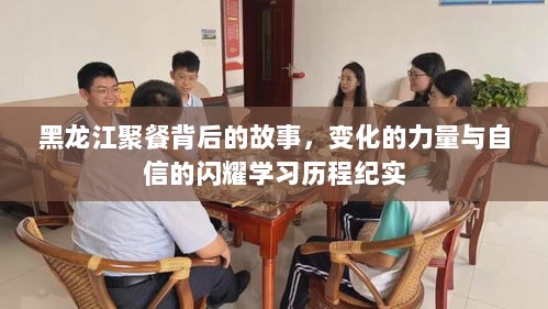 黑龙江聚餐背后的故事，变化的力量与自信的闪耀学习历程纪实