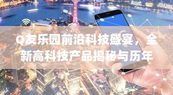 Q友乐园前沿科技盛宴，全新高科技产品揭秘与历年精彩回顾