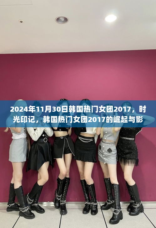 2024年11月30日韩国热门女团2017，时光印记，韩国热门女团2017的崛起与影响——以XXXX年回望为视角