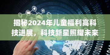 揭秘2024年儿童福利高科技进展，科技新星照耀未来