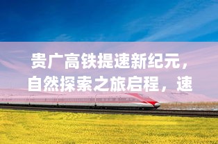 贵广高铁提速新纪元，自然探索之旅启程，速度与宁静的完美交融