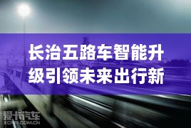 长治五路车智能升级引领未来出行新纪元，科技重塑城市出行体验重磅更新！