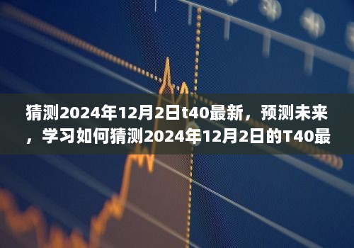 步骤指南，预测并了解2024年12月2日T40最新动态的未来猜测与趋势分析