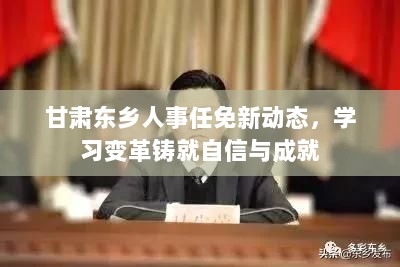 甘肃东乡人事任免新动态，学习变革铸就自信与成就