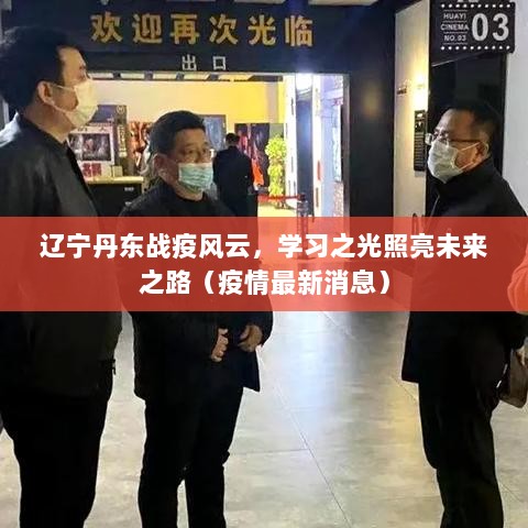 辽宁丹东战疫风云，学习之光照亮未来之路（疫情最新消息）