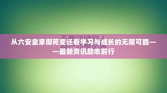 从六安皇家御苑变迁看学习与成长的无限可能——最新资讯励志前行