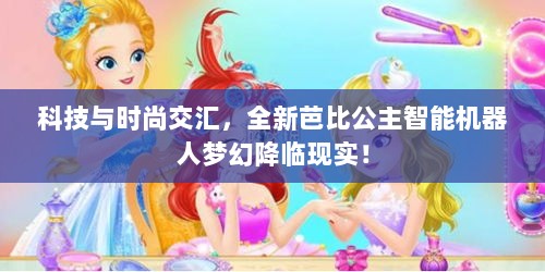 科技与时尚交汇，全新芭比公主智能机器人梦幻降临现实！