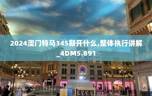 2024澳门特马345期开什么,整体执行讲解_4DM5.891