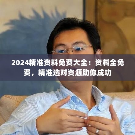 2024精准资料免费大全：资料全免费，精准选对资源助你成功