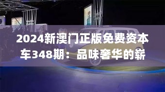 2024新澳门正版免费资本车348期：品味奢华的崭新诠释