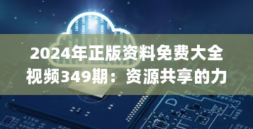 2024年正版资料免费大全视频349期：资源共享的力量，知识的盛宴