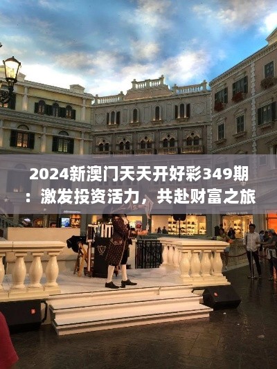 2024新澳门天天开好彩349期：激发投资活力，共赴财富之旅