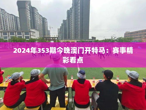 2024年353期今晚澳门开特马：赛事精彩看点