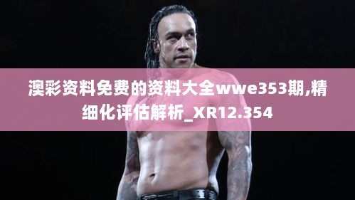 澳彩资料免费的资料大全wwe353期,精细化评估解析_XR12.354