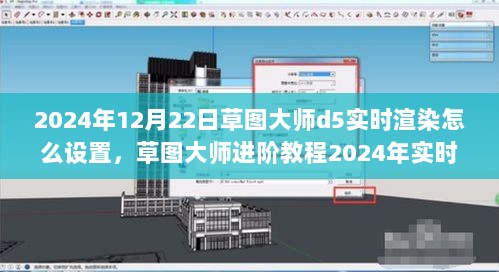 草图大师D5实时渲染设置指南，进阶教程助你轻松掌握技巧，2024年最新指南