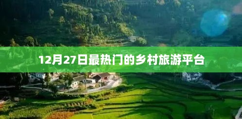 乡村旅游平台热点解析，12月27日最受欢迎的旅游平台