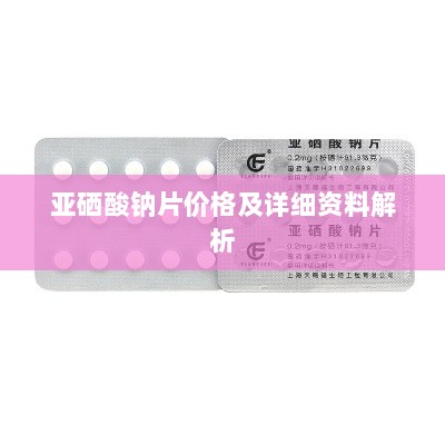 亚硒酸钠片价格及详细资料解析