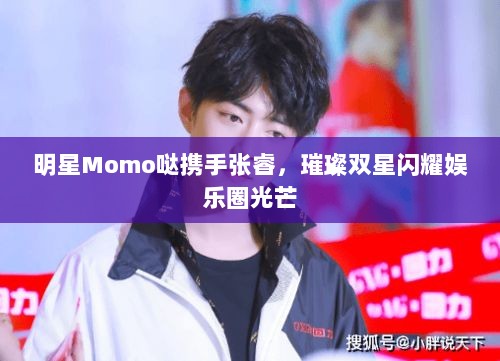 明星Momo哒携手张睿，璀璨双星闪耀娱乐圈光芒