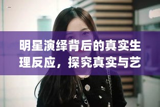 明星演绎背后的真实生理反应，探究真实与艺术交融的边界