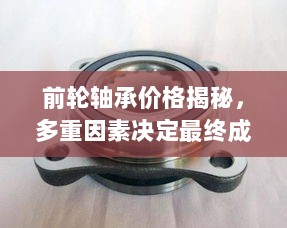 前轮轴承价格揭秘，多重因素决定最终成本