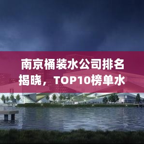 南京桶装水公司排名揭晓，TOP10榜单水界风云榜