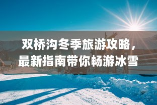 双桥沟冬季旅游攻略，最新指南带你畅游冰雪世界！