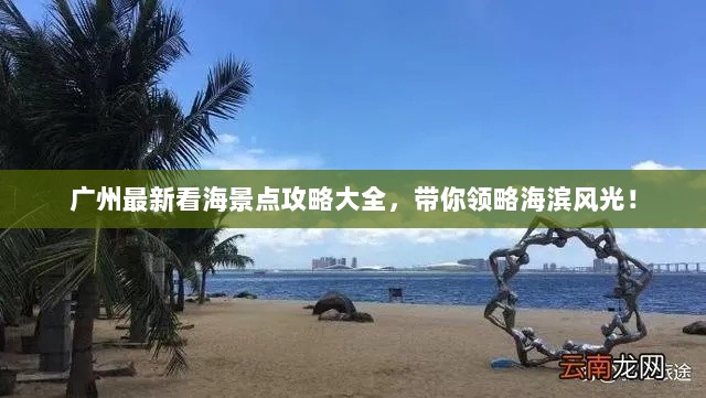 广州最新看海景点攻略大全，带你领略海滨风光！