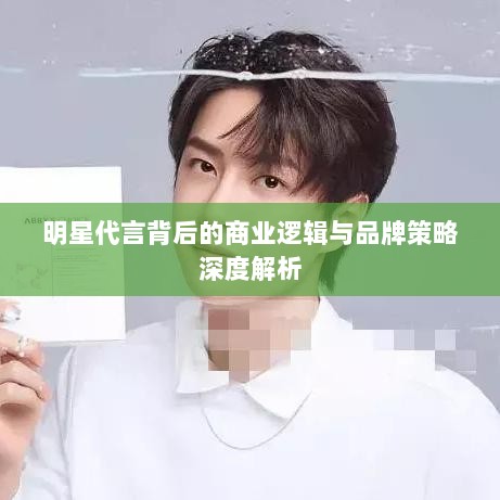 明星代言背后的商业逻辑与品牌策略深度解析