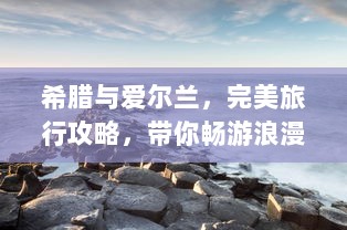 希腊与爱尔兰，完美旅行攻略，带你畅游浪漫与神秘之地！