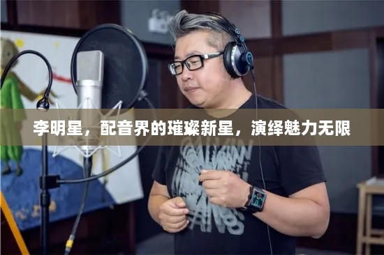 李明星，配音界的璀璨新星，演绎魅力无限