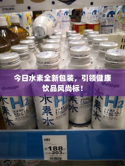 今日水素全新包装，引领健康饮品风尚标！