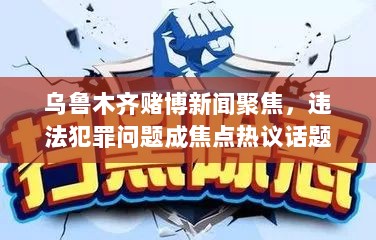 乌鲁木齐赌博新闻聚焦，违法犯罪问题成焦点热议话题