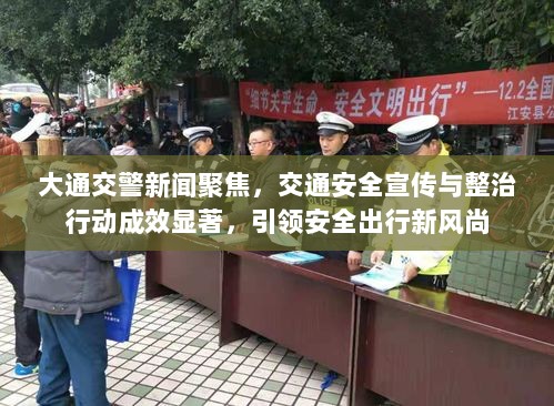 大通交警新闻聚焦，交通安全宣传与整治行动成效显著，引领安全出行新风尚