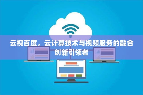 云视百度，云计算技术与视频服务的融合创新引领者