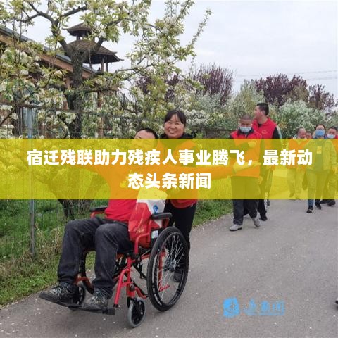 宿迁残联助力残疾人事业腾飞，最新动态头条新闻