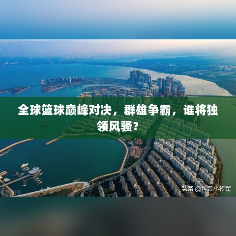 全球篮球巅峰对决，群雄争霸，谁将独领风骚？