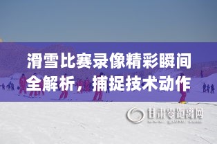 滑雪比赛录像精彩瞬间全解析，捕捉技术动作与步骤回顾